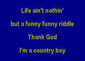 Life ain't nothin'
but a funny funny riddle
Thank God

I'm a country boy