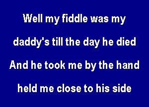 Well my fiddle was my
daddy's till the day he died

And he took me bythe hand

held me close to his side