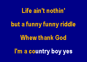 Life ain't nothin'
but a funny funny riddle
Whew thank God

I'm a country boy yes