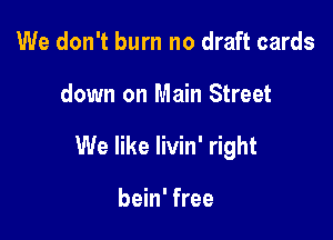 We don't burn no draft cards

down on Main Street

We like livin' right

bein' free