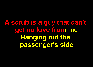 A scrub is a guy that can't
get no love from me

Hanging out the
passenger's side