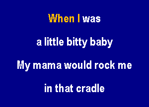 When I was

a little bitty baby

My mama would rock me

in that cradle