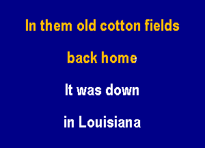 In them old cotton fields
back home

It was down

in Louisiana