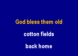 God bless them old

cotton fields

back home