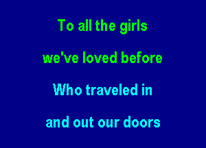 To all the girls

we've loved before
Who traveled in

and out our doors