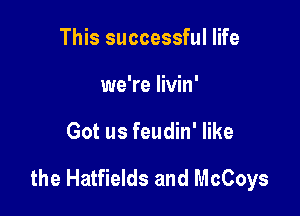 This successful life
we're livin'

Got us feudin' like

the Hatfields and McCoys