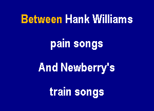 Between Hank Williams

pain songs

And Newberry's

train songs
