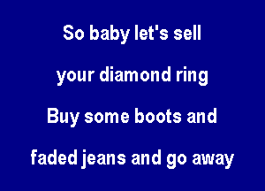 80 baby let's sell
your diamond ring

Buy some boots and

faded jeans and go away