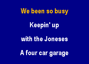 We been so busy
Keepin' up

with the Joneses

A four car garage