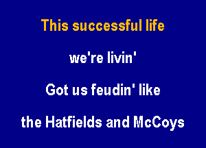 This successful life
we're livin'

Got us feudin' like

the Hatfields and McCoys