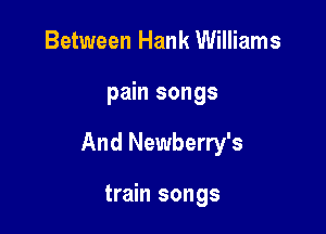 Between Hank Williams

pain songs

And Newberry's

train songs