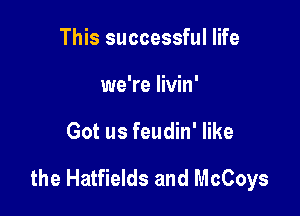 This successful life
we're livin'

Got us feudin' like

the Hatfields and McCoys