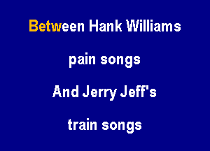 Between Hank Williams

pain songs

And Jerry Jeff's

train songs