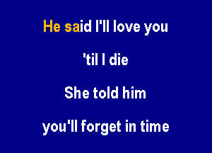 He said I'll love you

'til I die
She told him

you'll forget in time