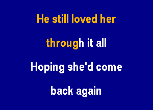 He still loved her

through it all

Hoping she'd come

back again