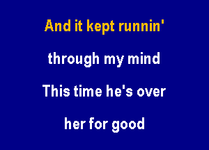 And it kept runnin'
through my mind

This time he's over

her for good