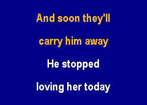 And soon they'll
carry him away

He stopped

loving her today