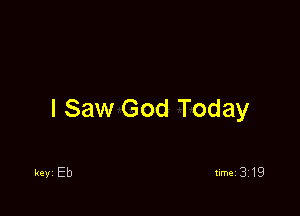 I Saw God Today

keVI Eb
