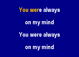 You were always

on my mind
You were always

on my mind