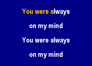 You were always

on my mind
You were always

on my mind