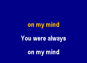 on my mind

You were always

on my mind