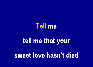 Tell me

tell me that your

sweet love hasn't died