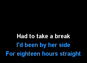 Had to take a break
I'd been by her side
For eighteen hours straight