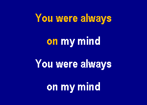 You were always

on my mind
You were always

on my mind