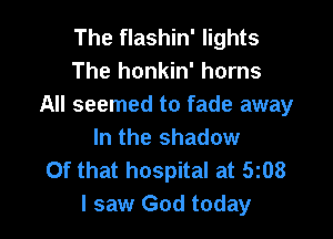 The flashin' lights
The honkin' horns
All seemed to fade away

In the shadow
Of that hospital at 5z08
I saw God today