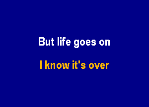 But life goes on

I know it's over