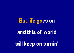 But life goes on

and this oI' world

will keep on turnin'