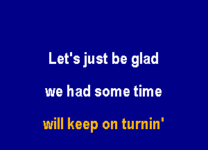 Let's just be glad

we had some time

will keep on turnin'