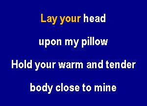 Lay your head

upon my pillow

Hold your warm and tender

body close to mine