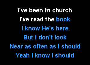I've been to church
I've read the book
I know He's here

But I don't look
Near as often as I should
Yeah I know I should