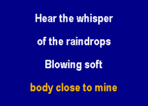 Hear the whisper

of the raindrops
Blowing soft

body close to mine