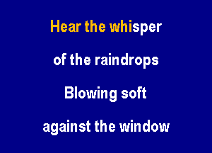 Hear the whisper

of the raindrops
Blowing soft

against the window