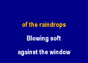 of the raindrops

Blowing soft

against the window