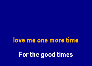 love me one more time

Forthe good times