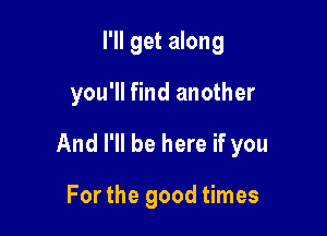 I'll get along

you'll find another

And I'll be here if you

For the good times