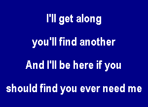 I'll get along

you'll find another

And I'll be here if you

should find you ever need me