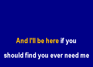 And I'll be here if you

should find you ever need me