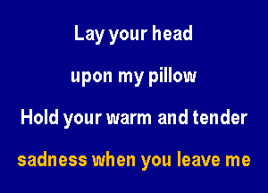 Lay your head
upon my pillow

Hold your warm and tender

sadness when you leave me