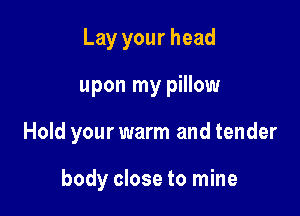 Lay your head

upon my pillow

Hold your warm and tender

body close to mine