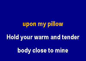 upon my pillow

Hold your warm and tender

body close to mine