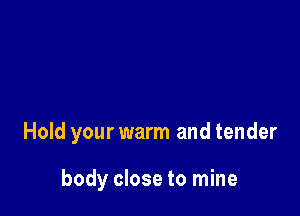 Hold your warm and tender

body close to mine