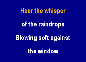 Hear the whisper

of the raindrops

Blowing soft against

the window