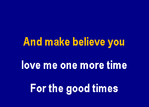 And make believe you

love me one more time

Forthe good times