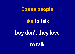 Cause people

like to talk

boy don't they love

to talk