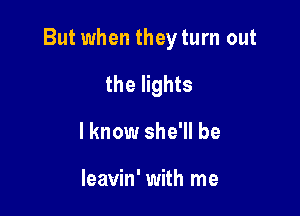 But when they turn out

the lights
I know she'll be

leavin' with me