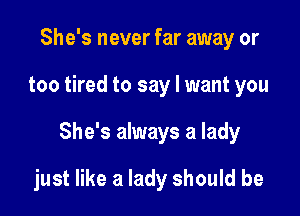 She's never far away or
too tired to say I want you

She's always a lady

just like a lady should be